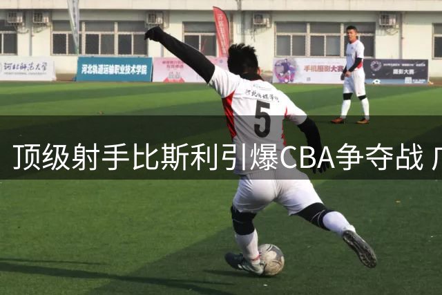 顶级射手比斯利引爆CBA争夺战 广东男篮能否圆梦补强？